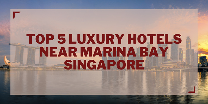 Top 5 Luxury Hotels Near Marina Bay Singapore